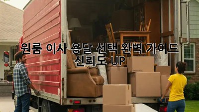 원룸 이사, 용달 선택 완벽 가이드! 신뢰도 UP!