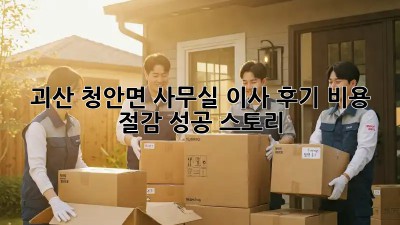 괴산 청안면 사무실 이사 후기: 비용 절감 성공 스토리!